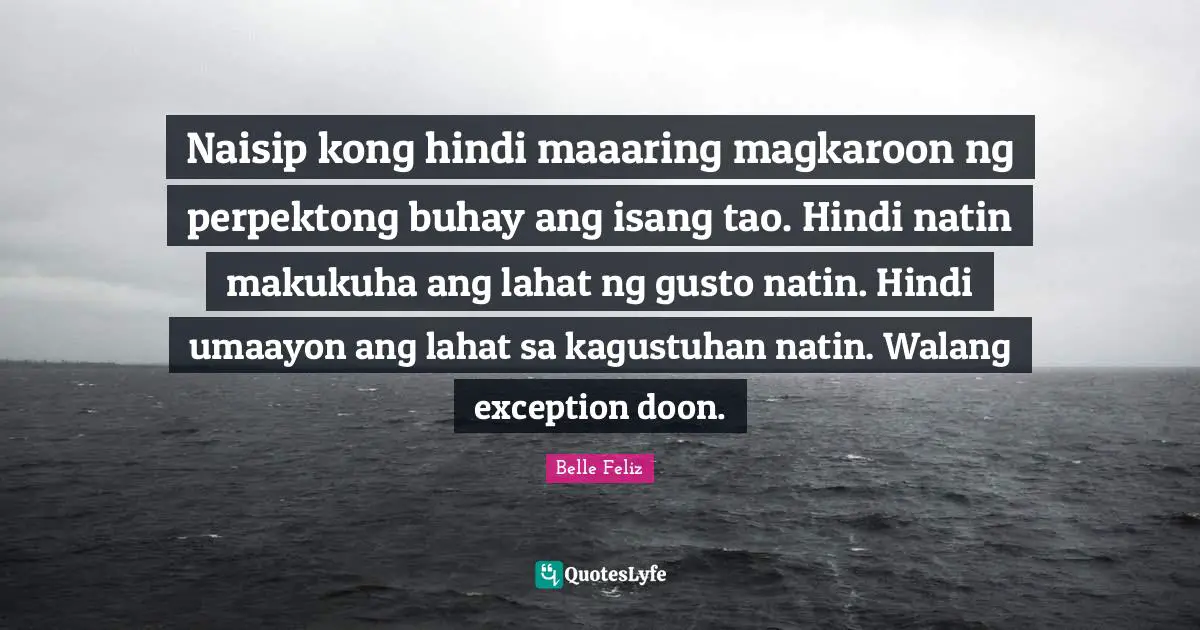 Naisip kong hindi maaaring magkaroon ng perpektong buhay ang isang tao. Hindi natin makukuha ang lahat ng gusto natin. Hindi umaayon ang lahat sa kagustuhan natin. Walang exception doon.