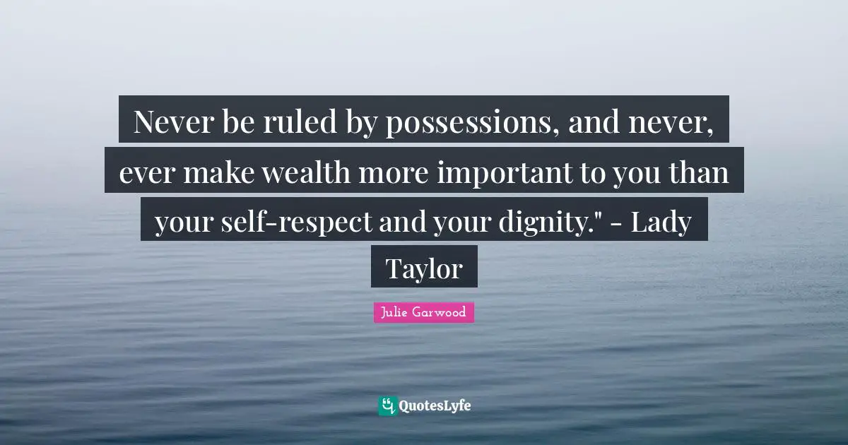 Never be ruled by possessions, and never, ever make wealth more important to you than your self-respect and your dignity." - Lady Taylor