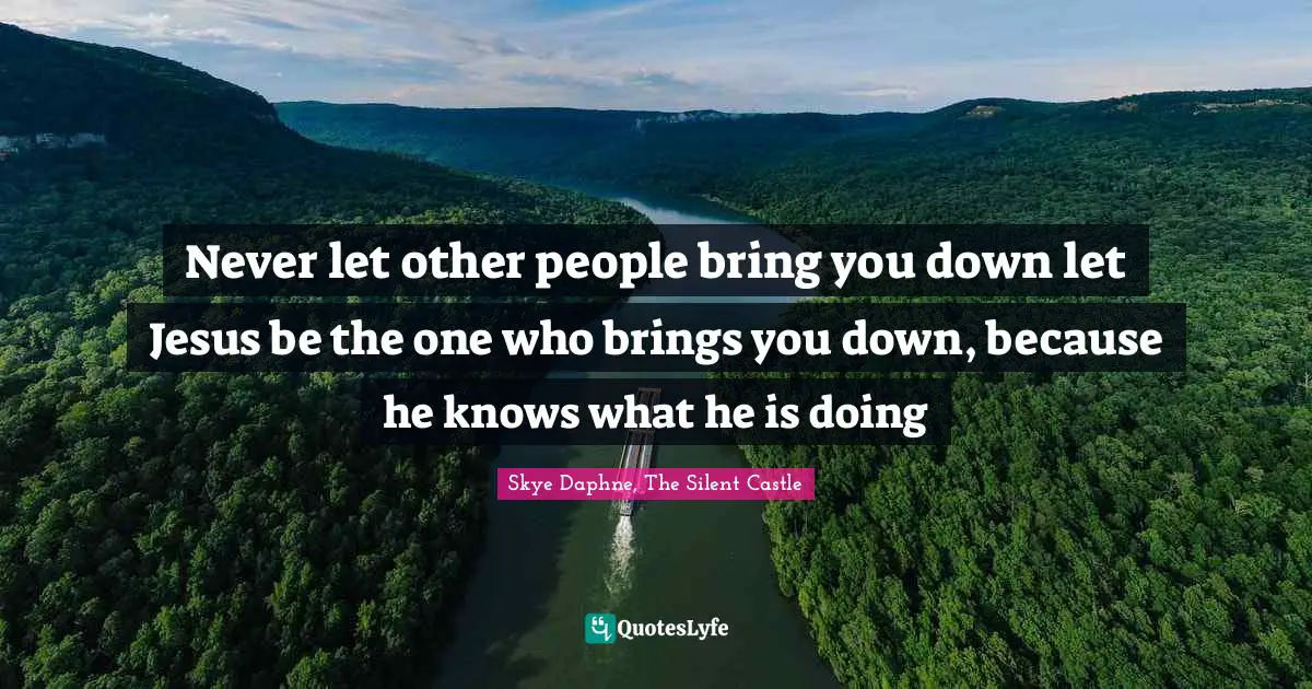 Never let other people bring you down let Jesus be the one who brings you down, because he knows what he is doing