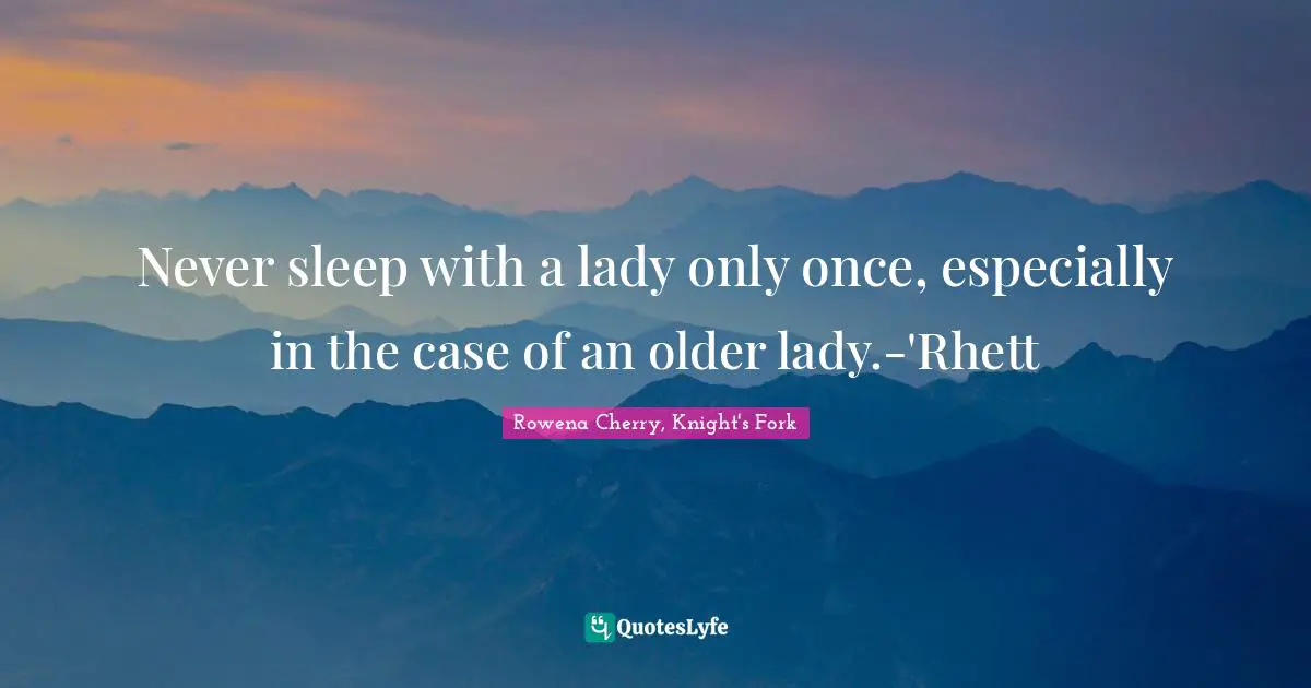 Never sleep with a lady only once, especially in the case of an older lady.-'Rhett
