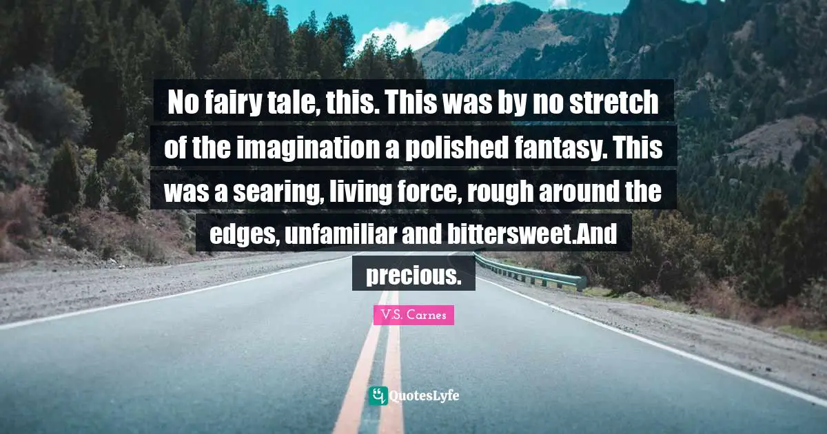 V.S. Carnes Quotes: "No fairy tale, this. This was by no stretch of the imagination a polished fantasy. This was a searing, living force, rough around the edges, unfamiliar and bittersweet.And precious."
