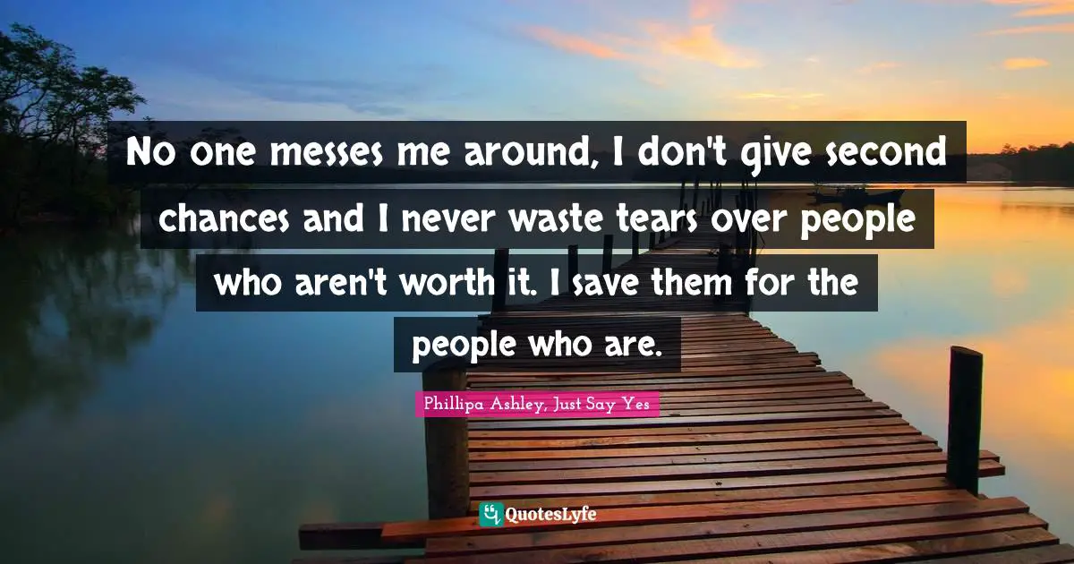 No one messes me around, I don't give second chances and I never waste tears over people who aren't worth it. I save them for the people who are.