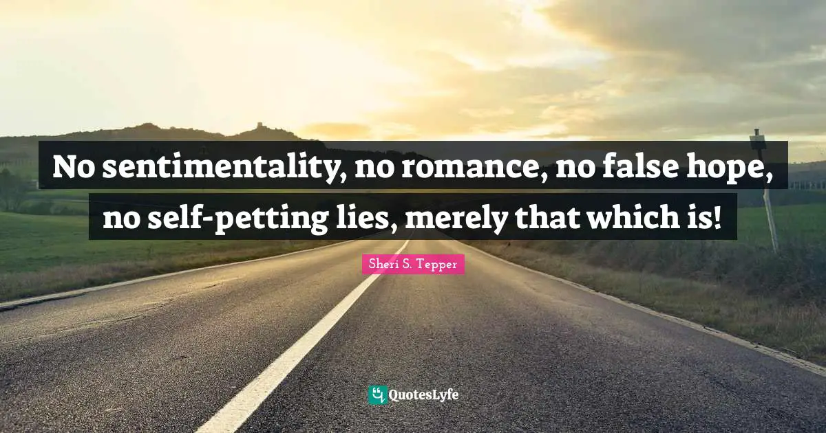 No sentimentality, no romance, no false hope, no self-petting lies, merely that which is!