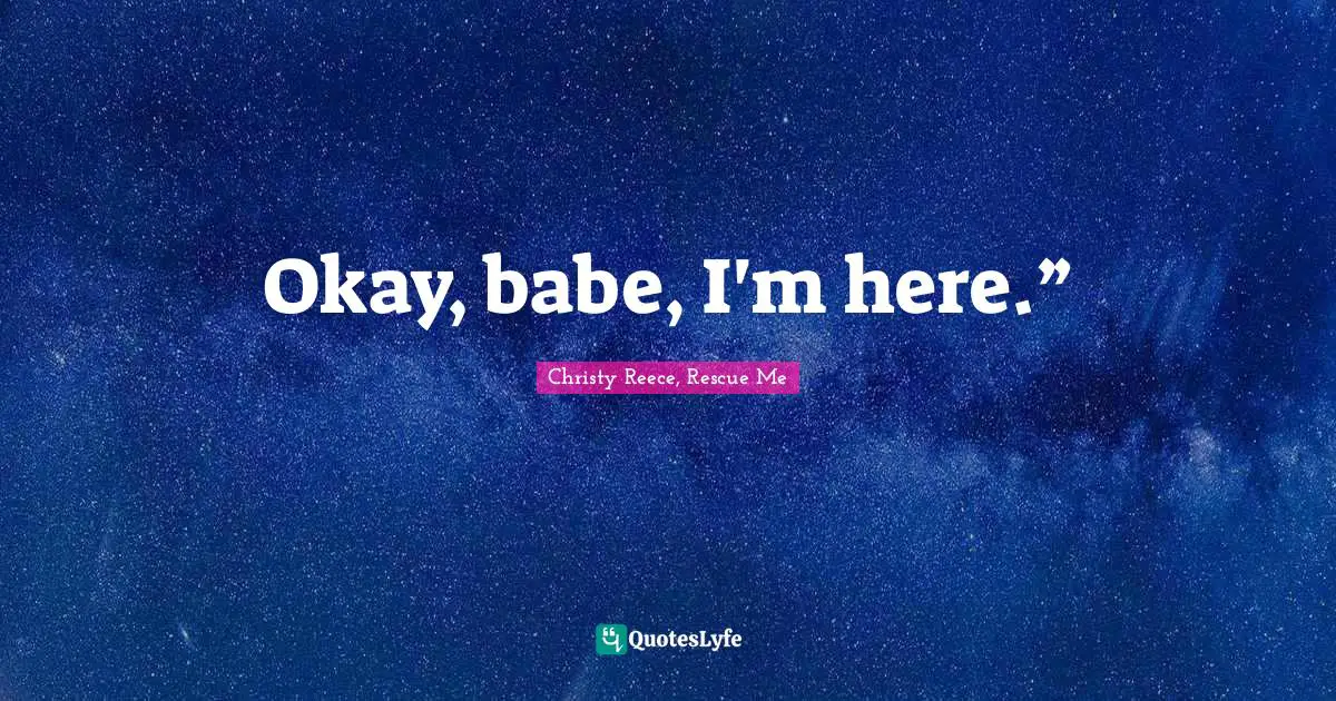 Okay, babe, I'm here.”