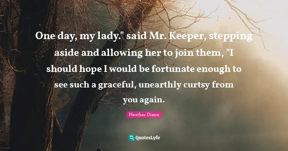 One day, my lady." said Mr. Keeper, stepping aside and allowing her to join them, "I should hope I would be fortunate enough to see such a graceful, unearthly curtsy from you again.