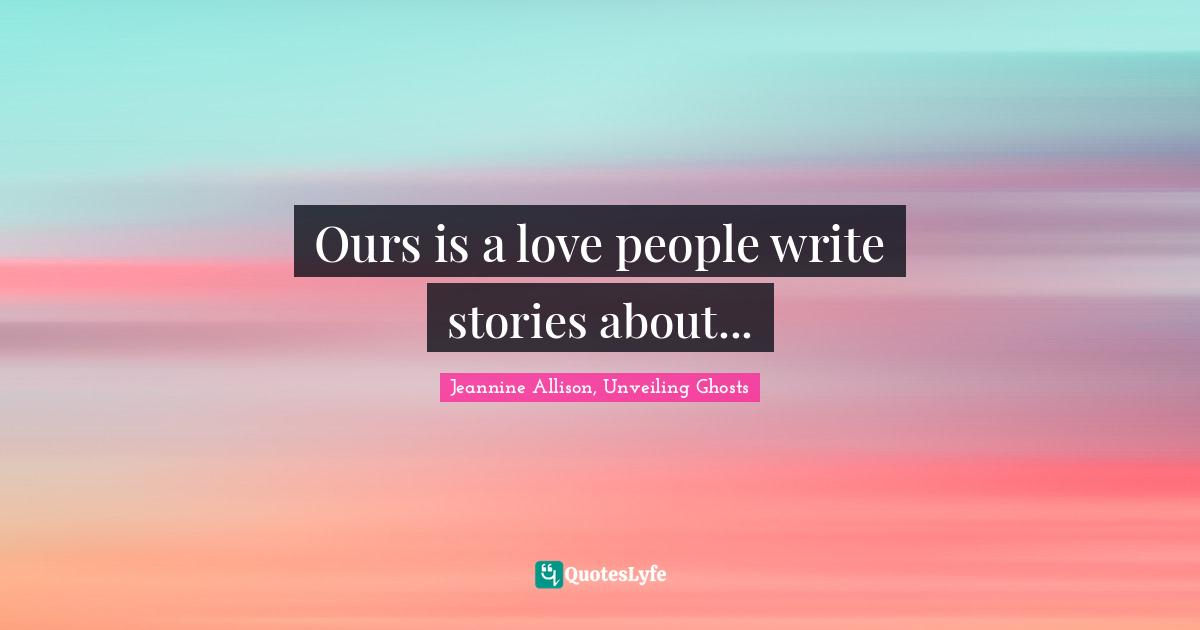 Ours is a love people write stories about...