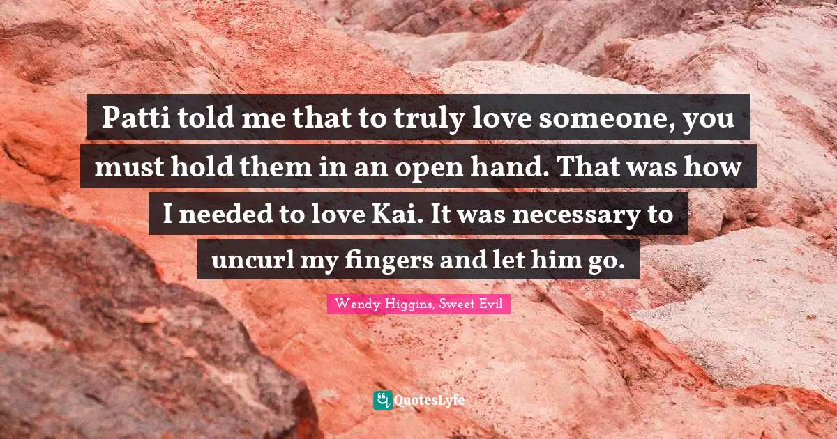 Sweet Evil Quotes: "Patti told me that to truly love someone, you must hold them in an open hand. That was how I needed to love Kai. It was necessary to uncurl my fingers and let him go."