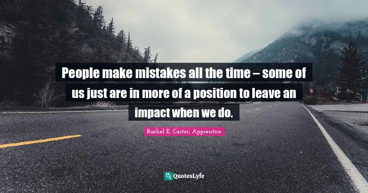 Rachel E. Carter, Apprentice Quotes: People make mistakes all the time – some of us just are in more of a position to leave an impact when we do.