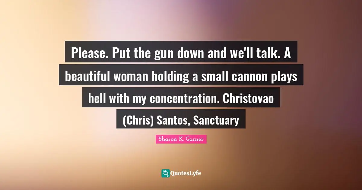 Please. Put the gun down and we'll talk. A beautiful woman holding a small cannon plays hell with my concentration. Christovao (Chris) Santos, Sanctuary