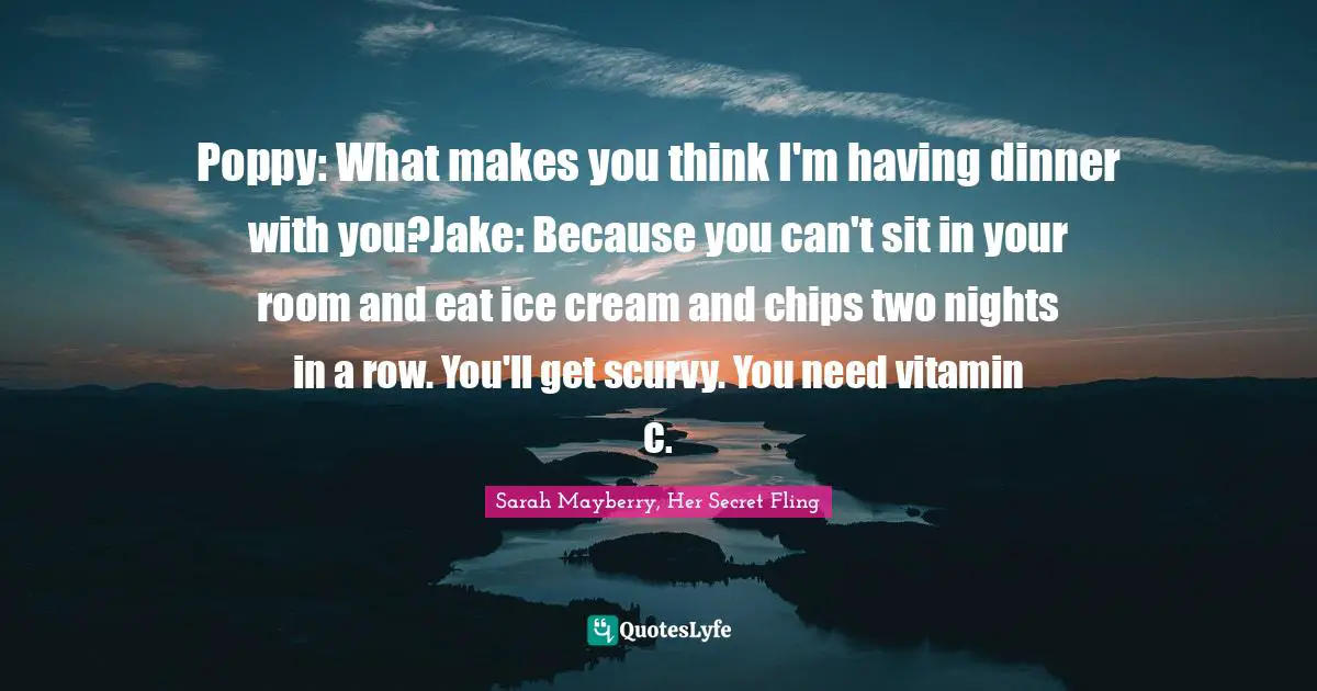 Poppy: What makes you think I'm having dinner with you?Jake: Because you can't sit in your room and eat ice cream and chips two nights in a row. You'll get scurvy. You need vitamin C.