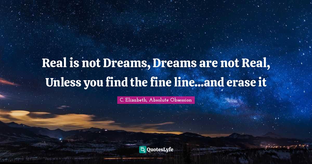 Real is not Dreams, Dreams are not Real, Unless you find the fine line