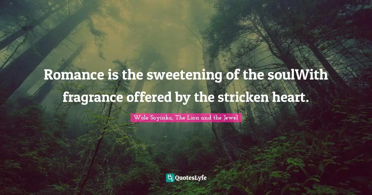 Romance is the sweetening of the soulWith fragrance offered by the stricken heart.