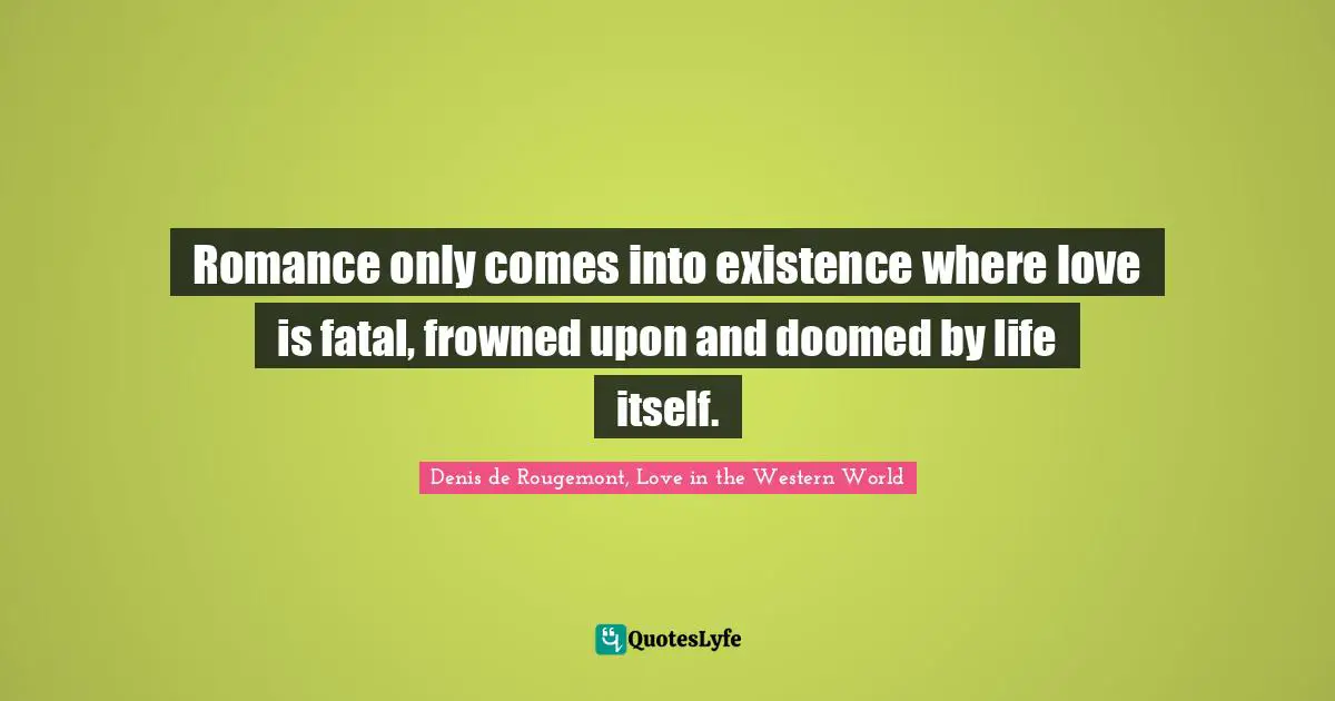 Romance only comes into existence where love is fatal, frowned upon and doomed by life itself.