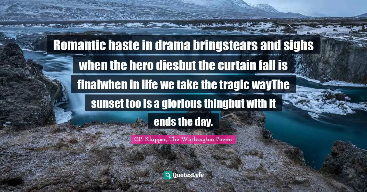 Romantic haste in drama bringstears and sighs when the hero diesbut the curtain fall is finalwhen in life we take the tragic wayThe sunset too is a glorious thingbut with it ends the day.