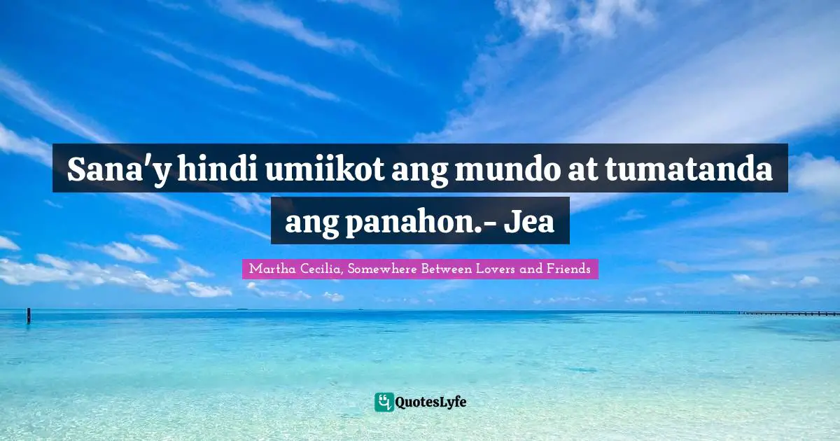 Sana'y hindi umiikot ang mundo at tumatanda ang panahon.- Jea