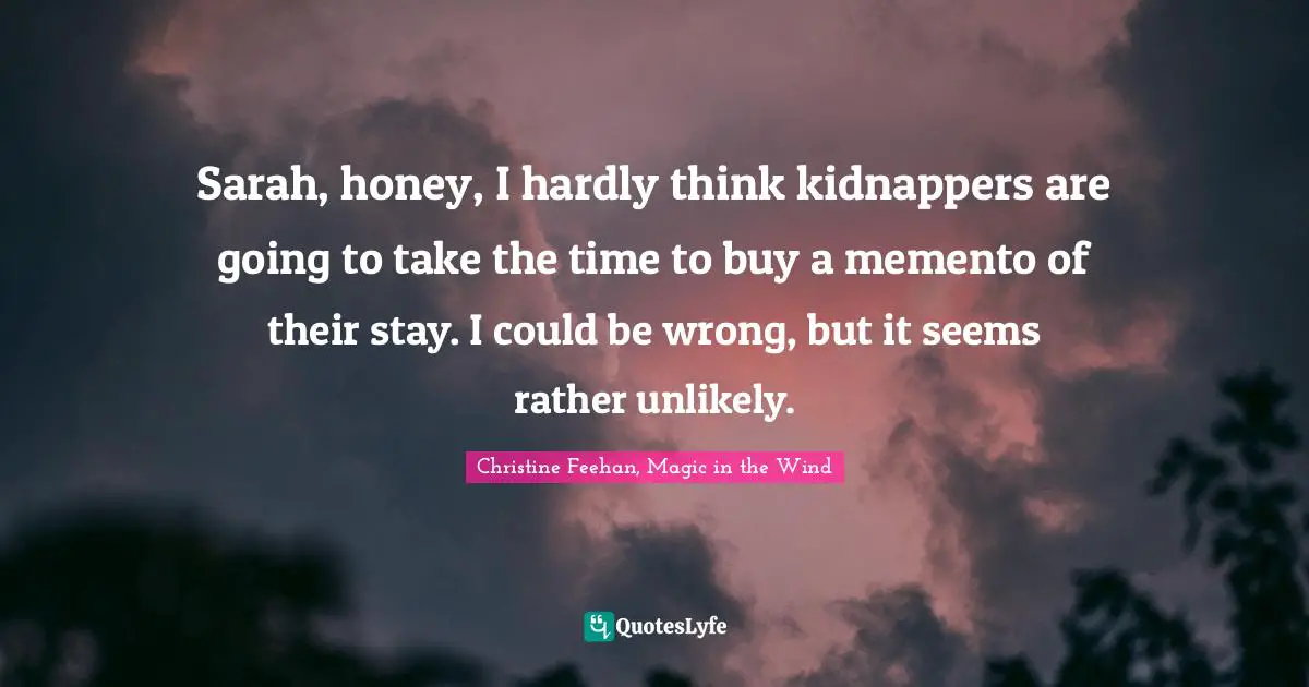 Christine Feehan, Magic In The Wind Quotes: "Sarah, honey, I hardly think kidnappers are going to take the time to buy a memento of their stay. I could be wrong, but it seems rather unlikely."