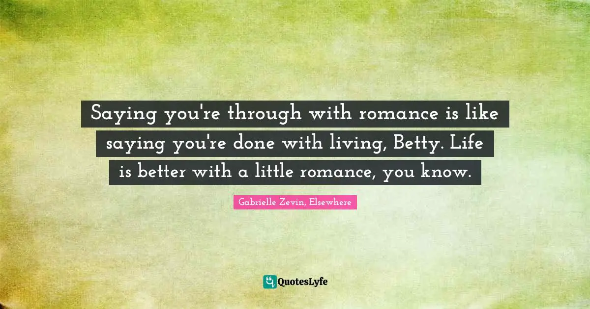 Gabrielle Zevin, Elsewhere Quotes: "Saying you're through with romance is like saying you're done with living, Betty. Life is better with a little romance, you know."