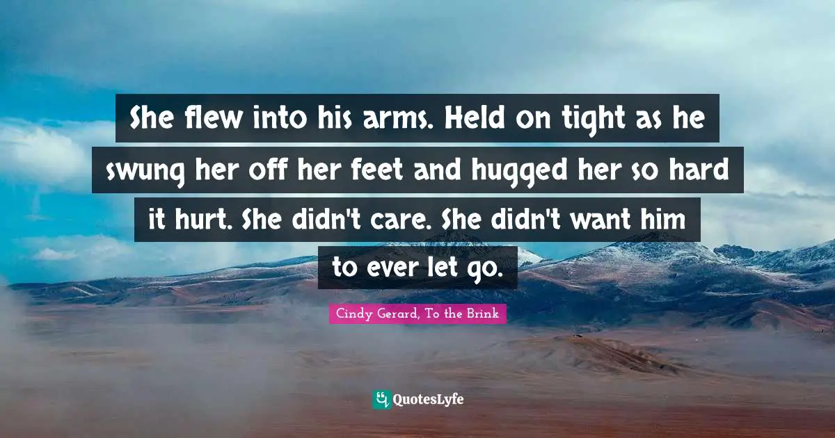 She flew into his arms. Held on tight as he swung her off her feet and hugged her so hard it hurt. She didn't care. She didn't want him to ever let go.
