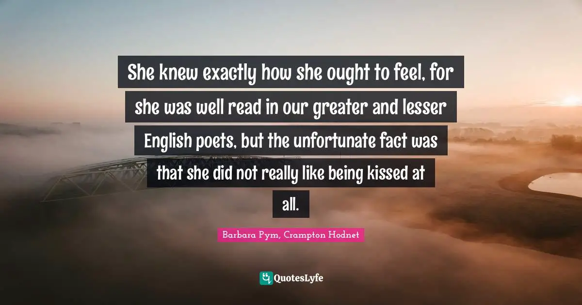 She knew exactly how she ought to feel, for she was well read in our greater and lesser English poets, but the unfortunate fact was that she did not really like being kissed at all.