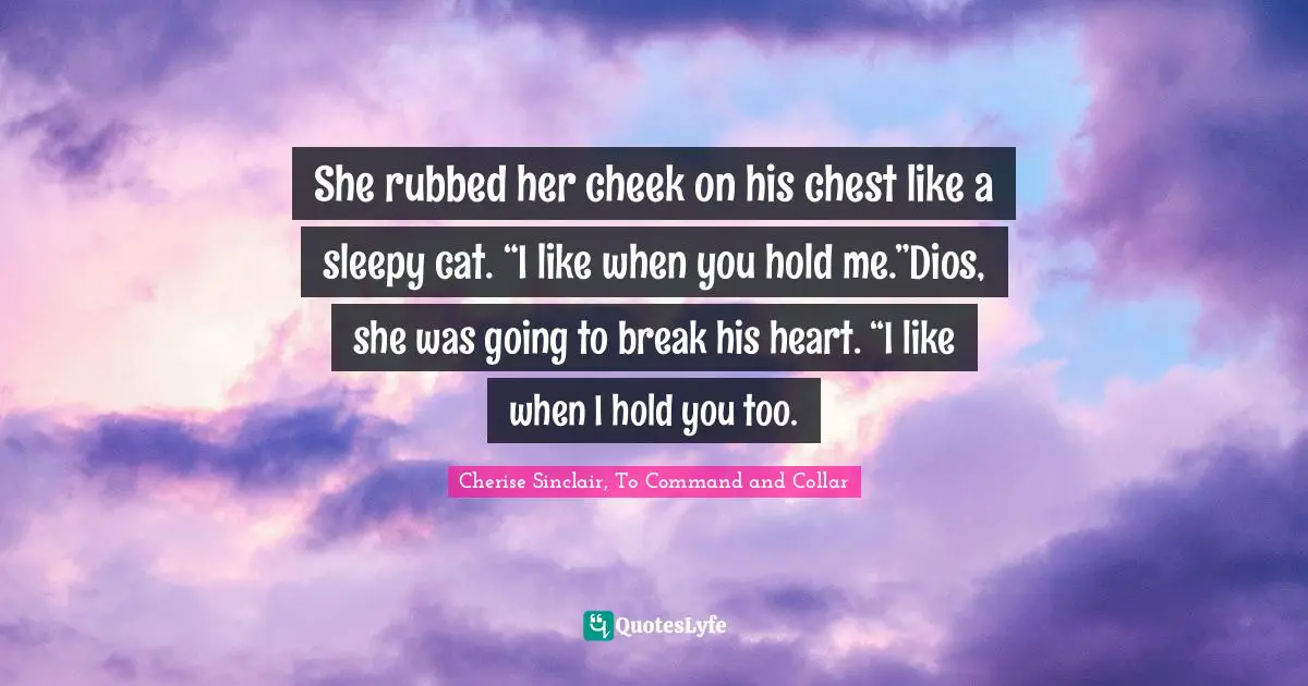 She rubbed her cheek on his chest like a sleepy cat. “I like when you hold me.”Dios, she was going to break his heart. “I like when I hold you too.