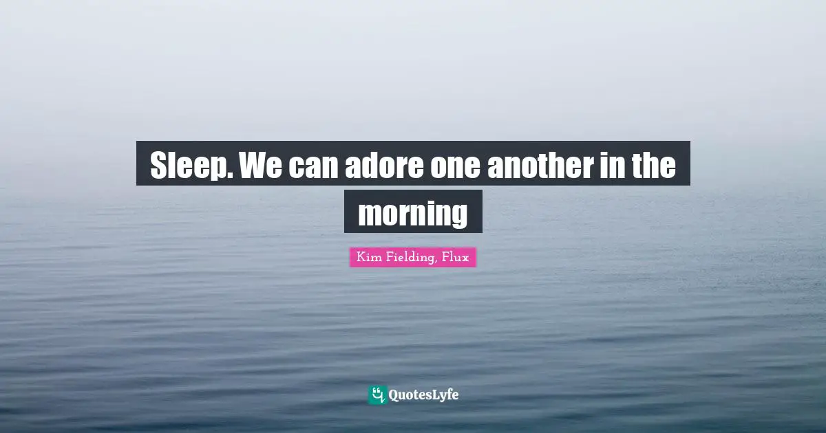 Sleep. We can adore one another in the morning