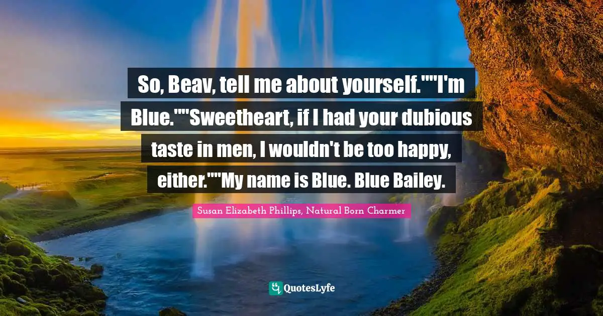 Susan Elizabeth Phillips, Natural Born Charmer Quotes: "So, Beav, tell me about yourself.""I'm Blue.""Sweetheart, if I had your dubious taste in men, I wouldn't be too happy, either.""My name is Blue. Blue Bailey."