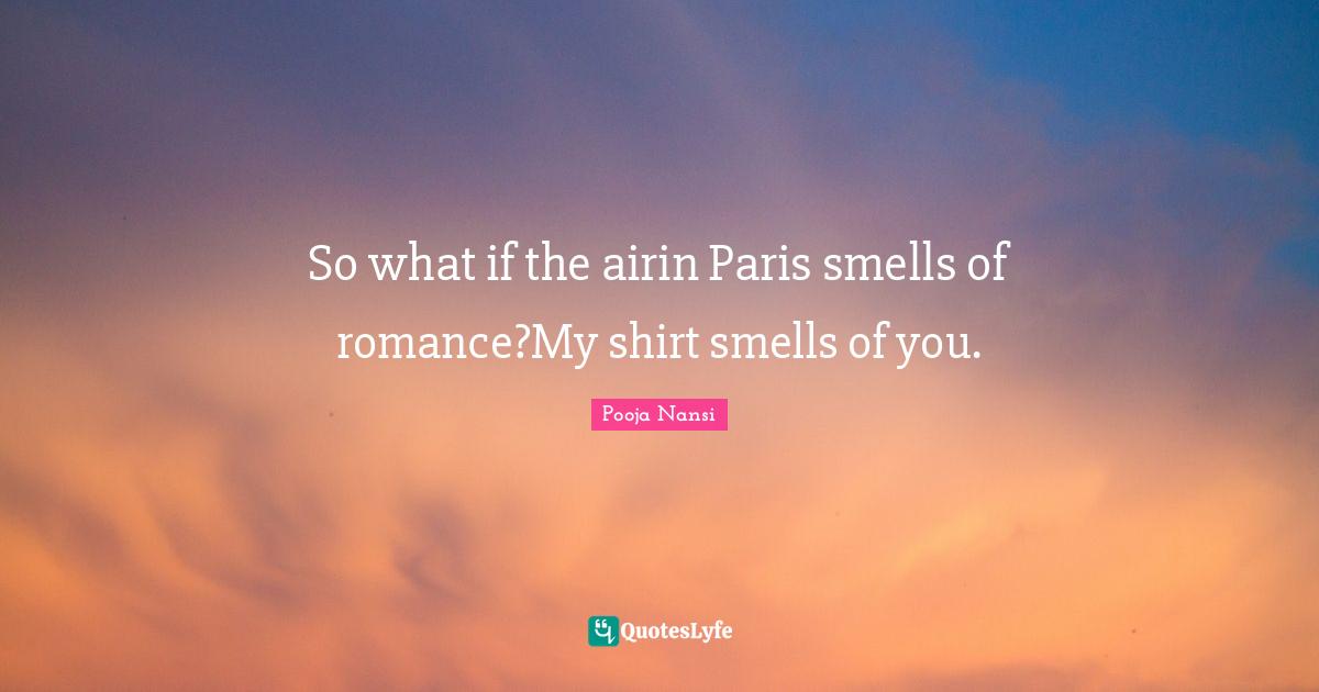 So what if the airin Paris smells of romance?My shirt smells of you.