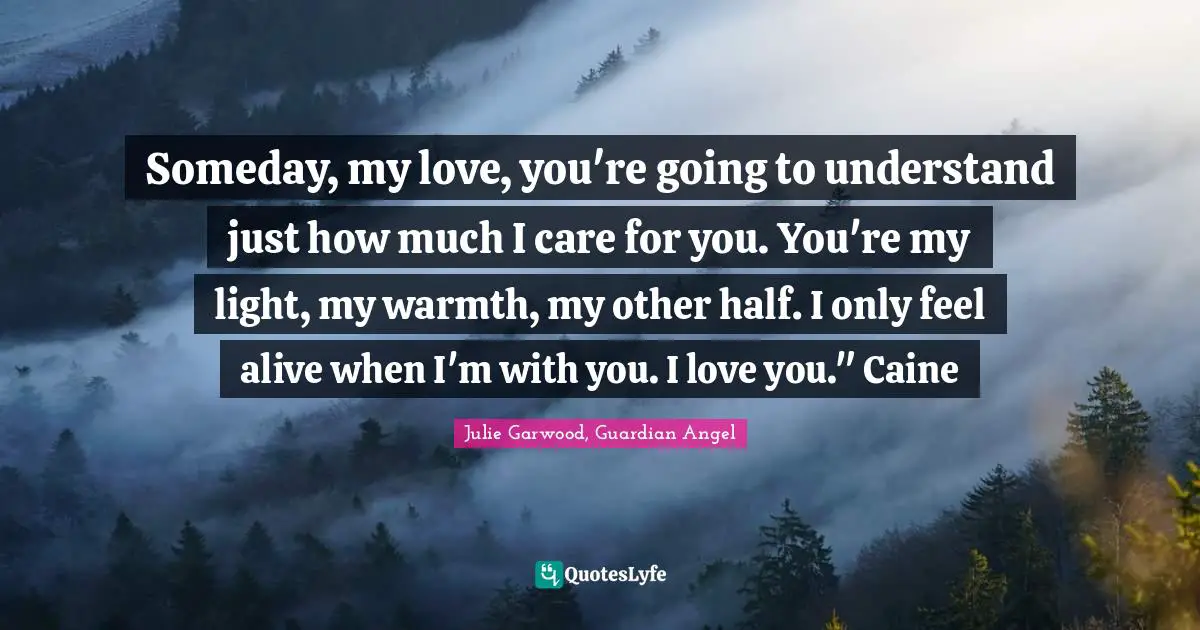 Someday, my love, you're going to understand just how much I care for you. You're my light, my warmth, my other half. I only feel alive when I'm with you. I love you." Caine