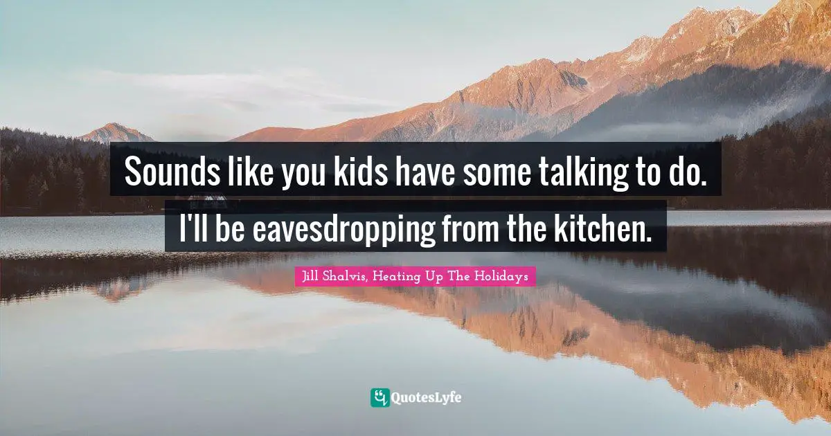 Jill Shalvis Quotes: "Sounds like you kids have some talking to do. I'll be eavesdropping from the kitchen."