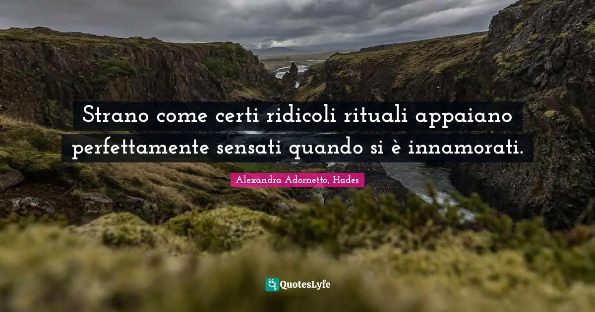 Strano come certi ridicoli rituali appaiano perfettamente sensati quando si è innamorati.