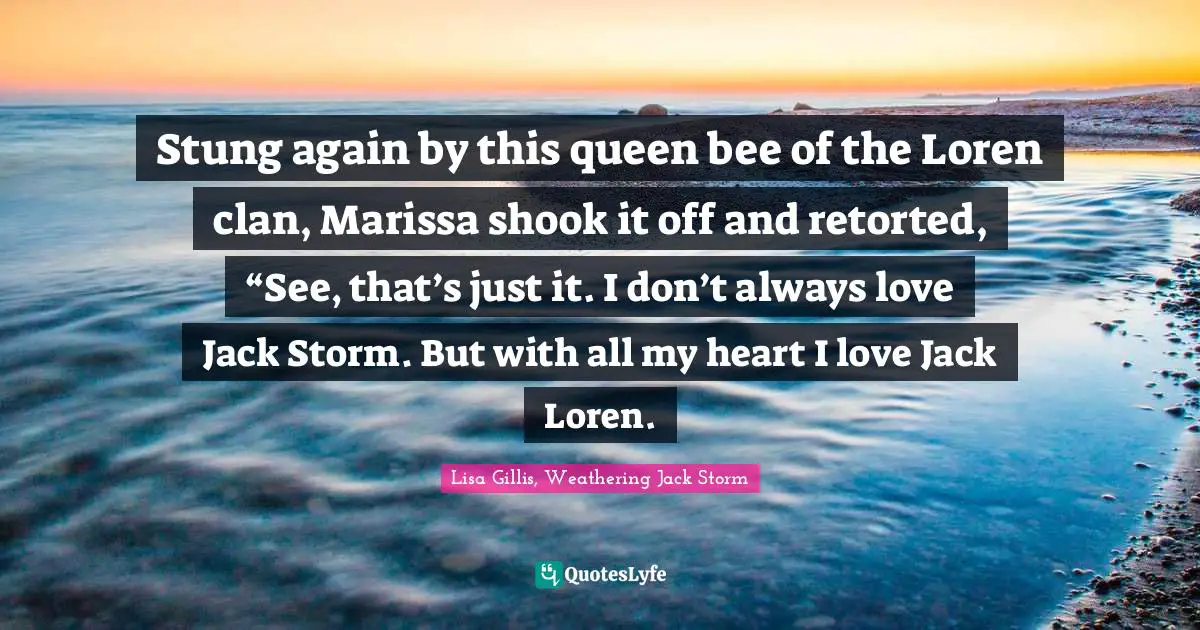 Stung again by this queen bee of the Loren clan, Marissa shook it off and retorted, “See, that’s just it. I don’t always love Jack Storm. But with all my heart I love Jack Loren.