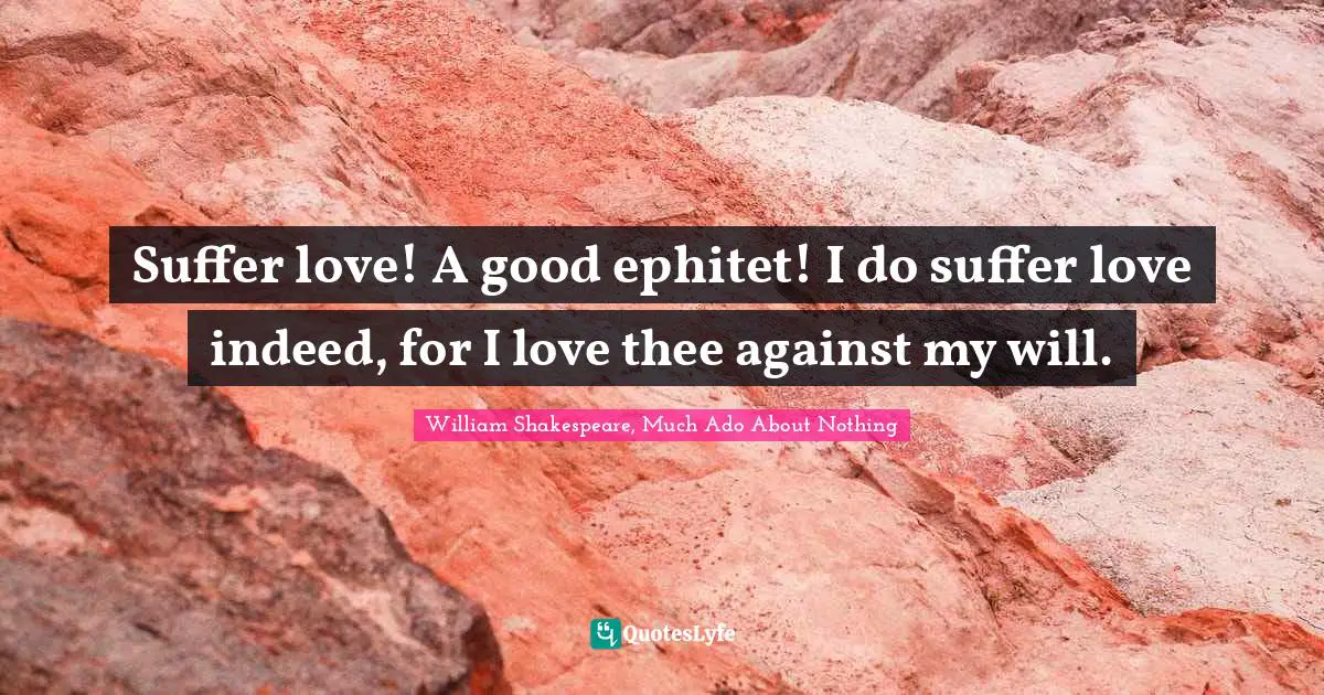 William Shakespeare, Much Ado About Nothing Quotes: Suffer love! A good ephitet! I do suffer love indeed, for I love thee against my will.