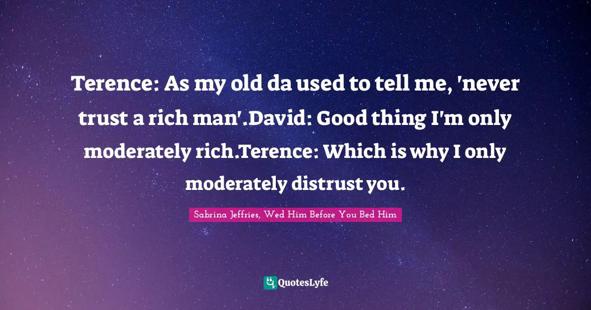 Terence: As my old da used to tell me, 'never trust a rich man'.David: Good thing I'm only moderately rich.Terence: Which is why I only moderately distrust you.