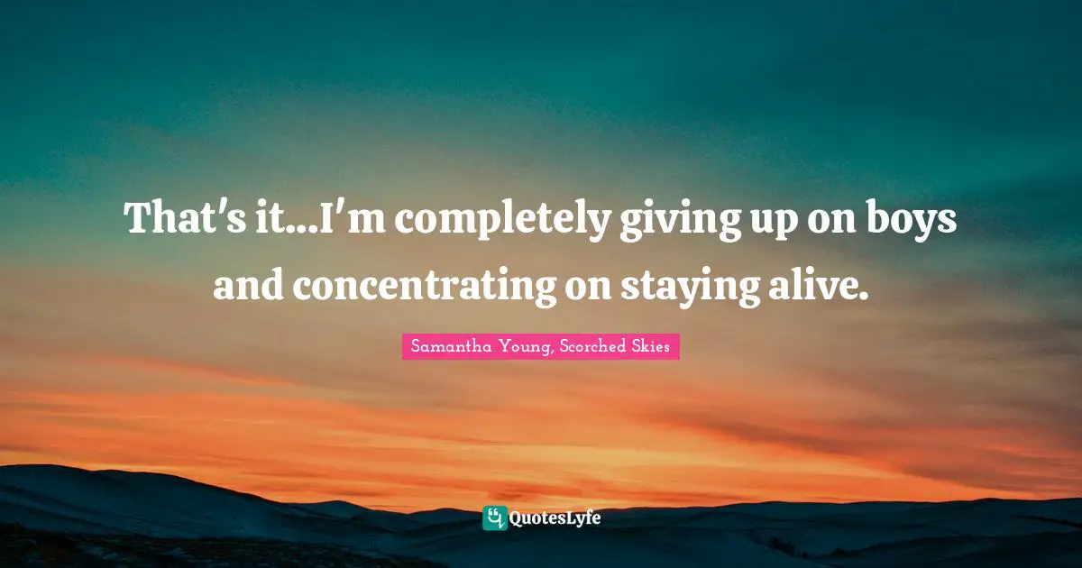 That's it...I'm completely giving up on boys and concentrating on staying alive.