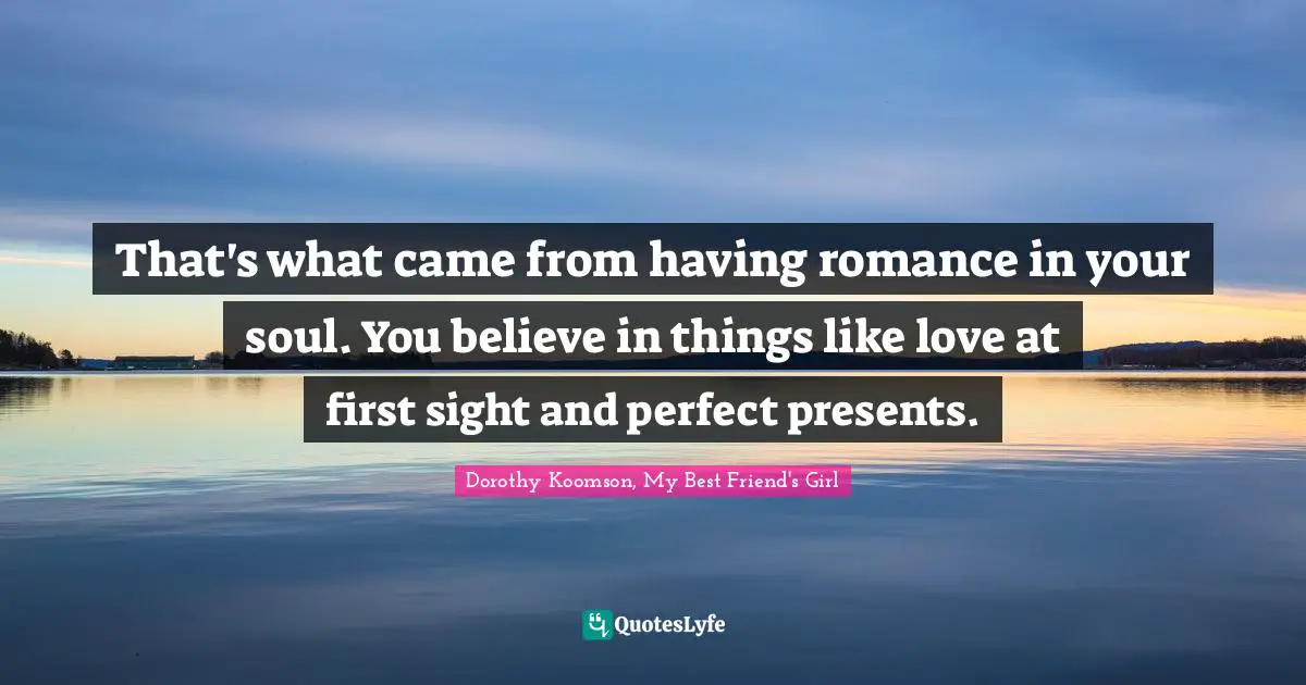 That's what came from having romance in your soul. You believe in things like love at first sight and perfect presents.