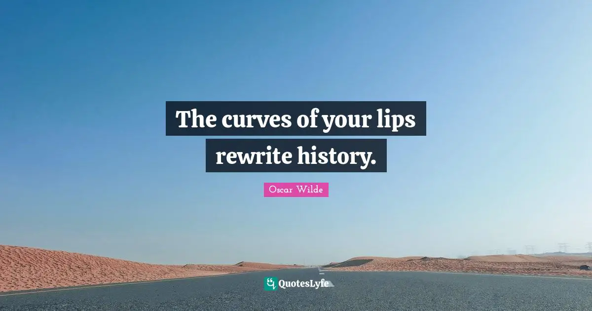 The curves of your lips rewrite history.