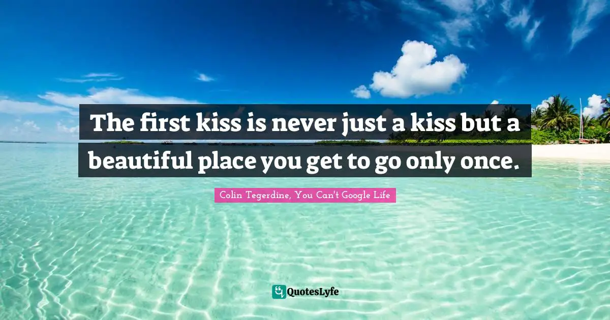 The first kiss is never just a kiss but a beautiful place you get to go only once.