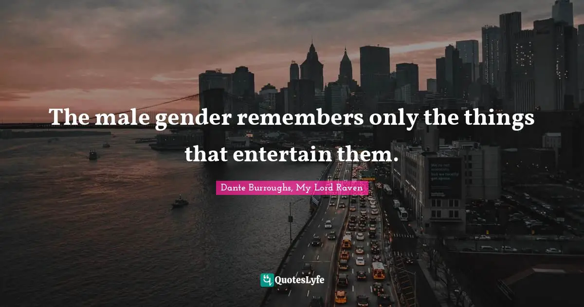 The male gender remembers only the things that entertain them.