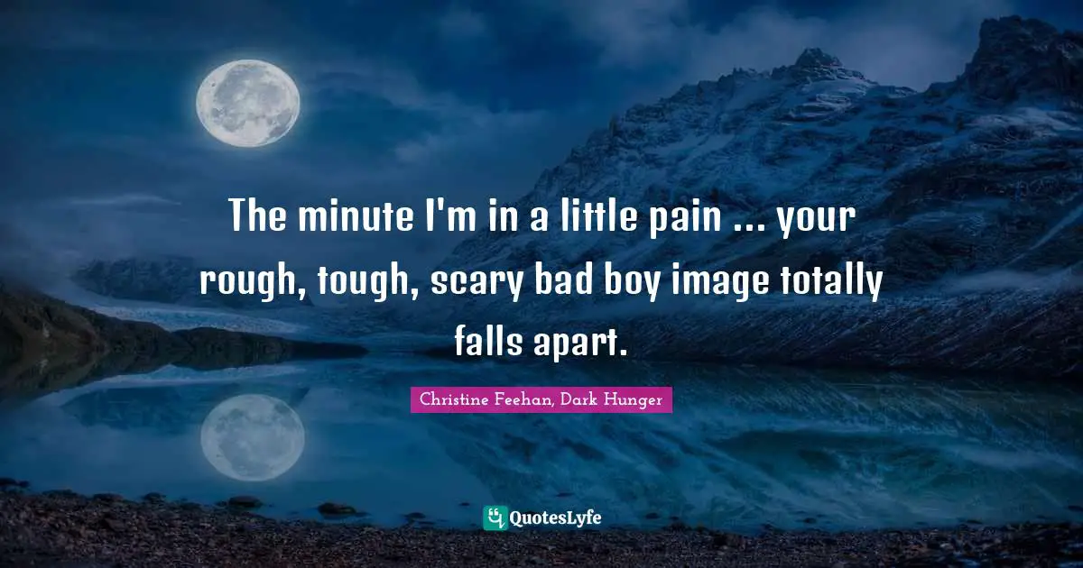 The minute I'm in a little pain ... your rough, tough, scary bad boy image totally falls apart.