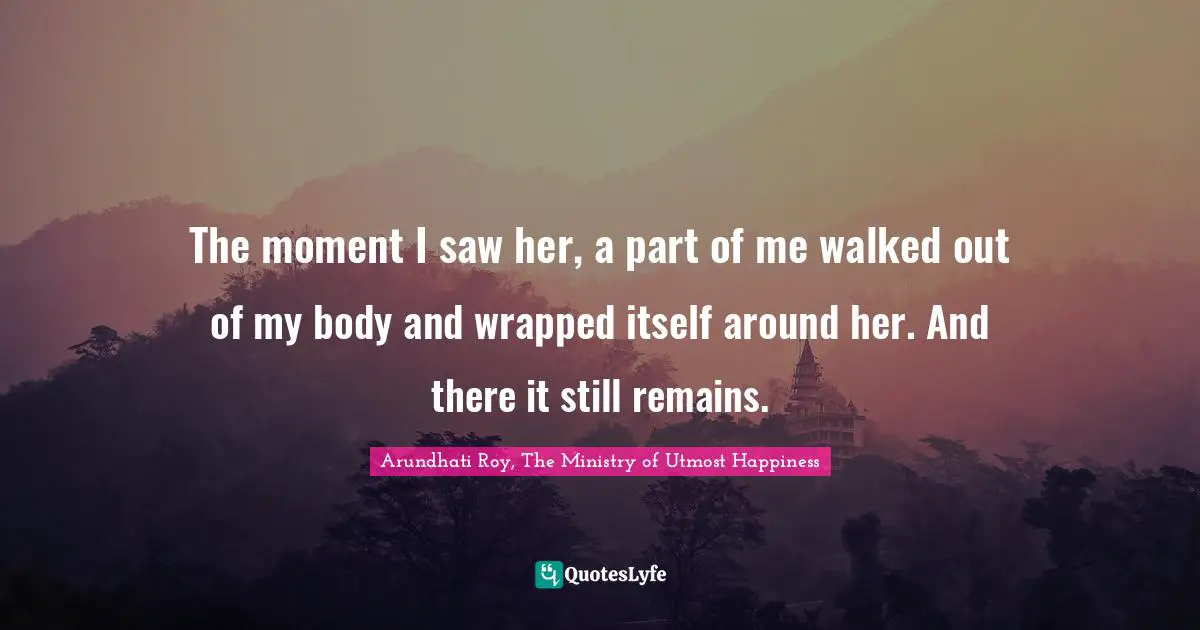 The moment I saw her, a part of me walked out of my body and wrapped itself around her. And there it still remains.