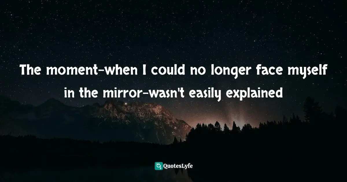 The moment-when I could no longer face myself in the mirror-wasn't easily explained
