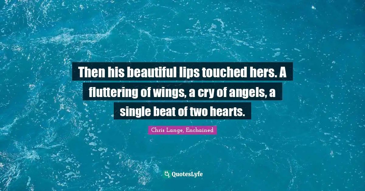 Then his beautiful lips touched hers. A fluttering of wings, a cry of angels, a single beat of two hearts.