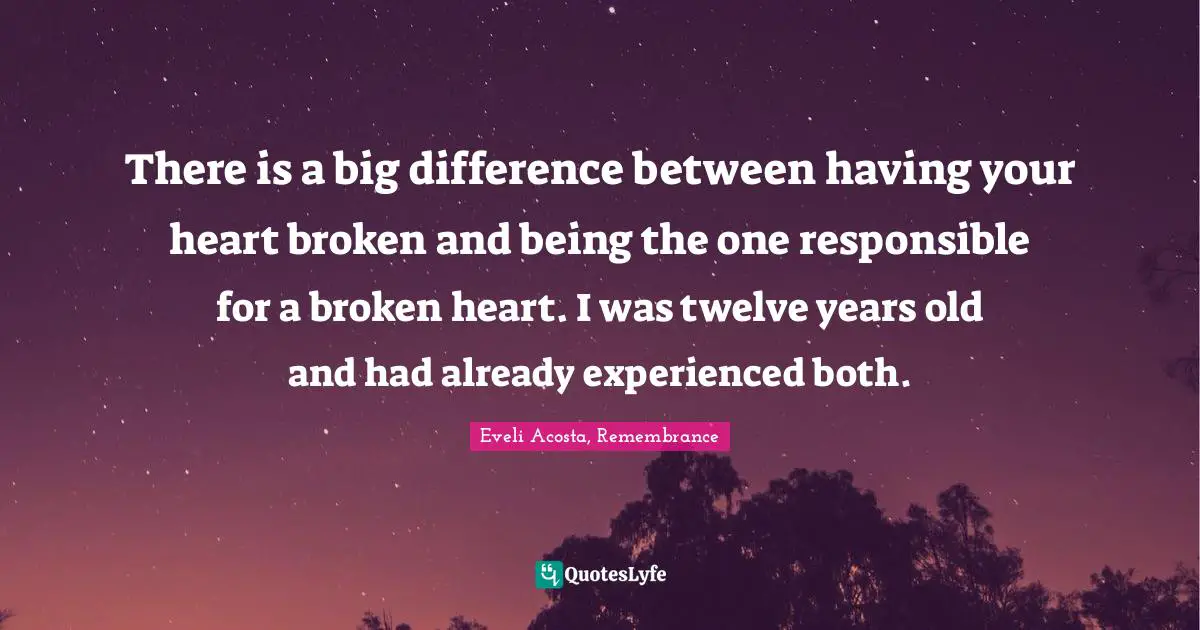 Eveli Acosta Quotes: "There is a big difference between having your heart broken and being the one responsible for a broken heart. I was twelve years old and had already experienced both."