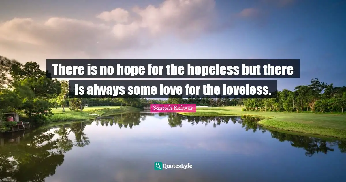There is no hope for the hopeless but there is always some love for the loveless.
