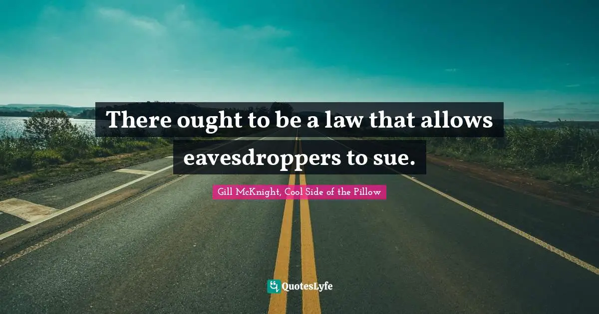 There ought to be a law that allows eavesdroppers to sue.
