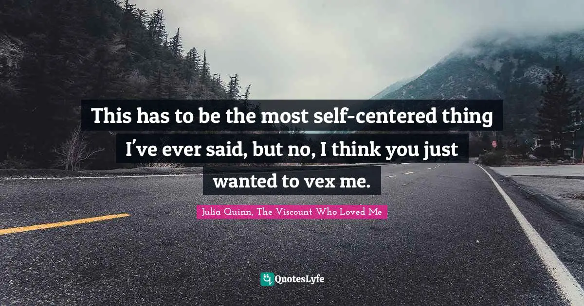 Julia Quotes: "This has to be the most self-centered thing I've ever said, but no, I think you just wanted to vex me."