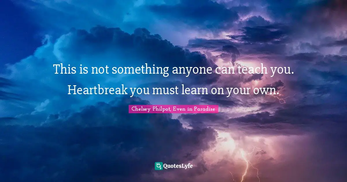 This is not something anyone can teach you. Heartbreak you must learn on your own.