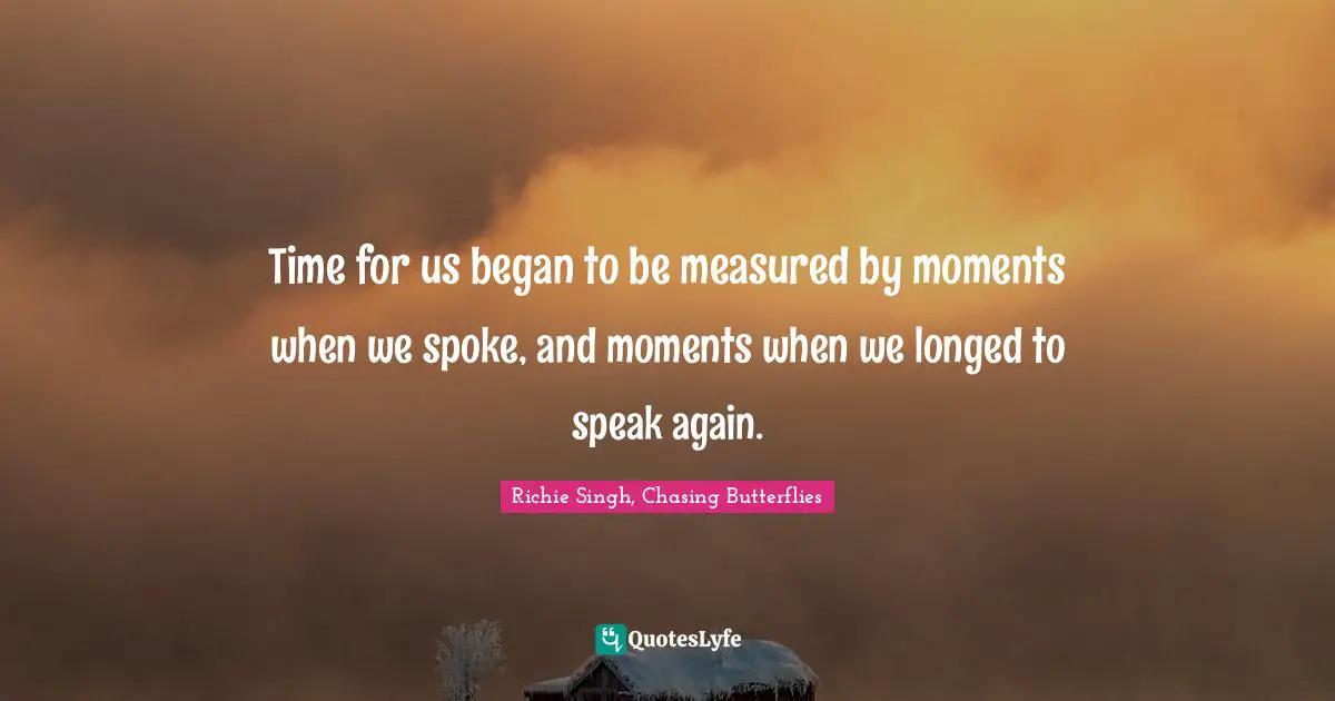 Time for us began to be measured by moments when we spoke, and moments when we longed to speak again.