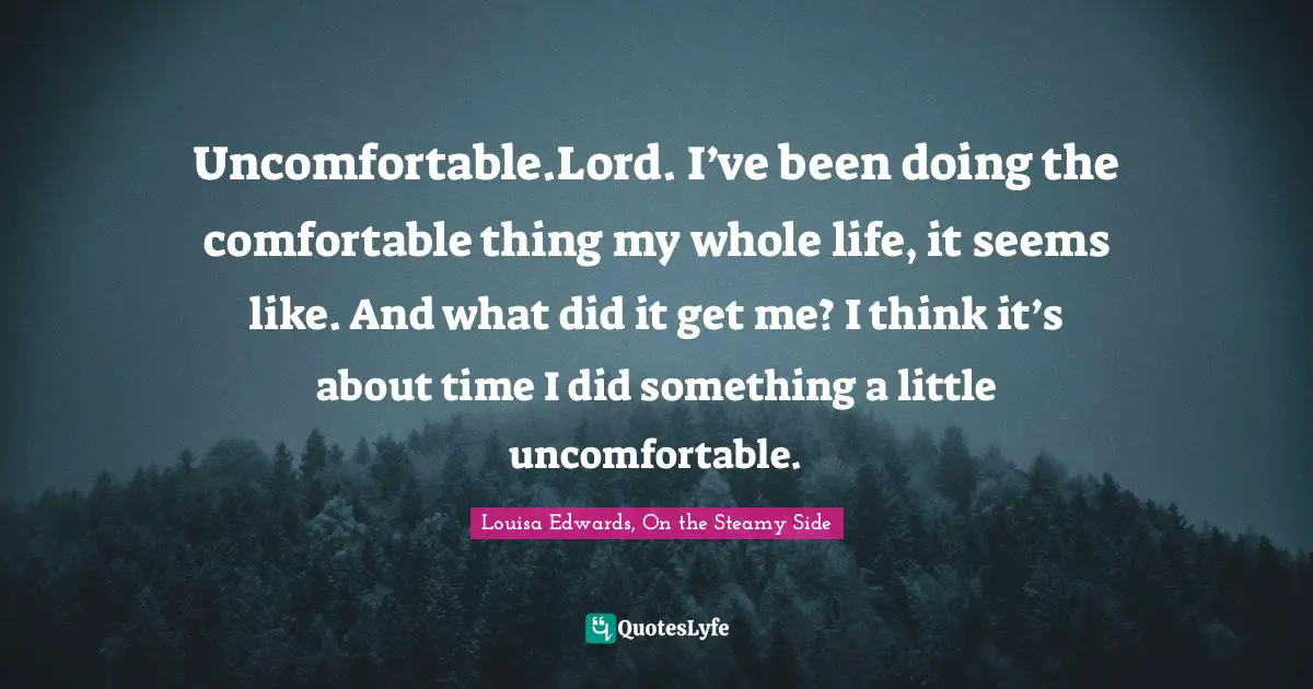 Uncomfortable.Lord. I’ve been doing the comfortable thing my whole life, it seems like. And what did it get me? I think it’s about time I did something a little uncomfortable.