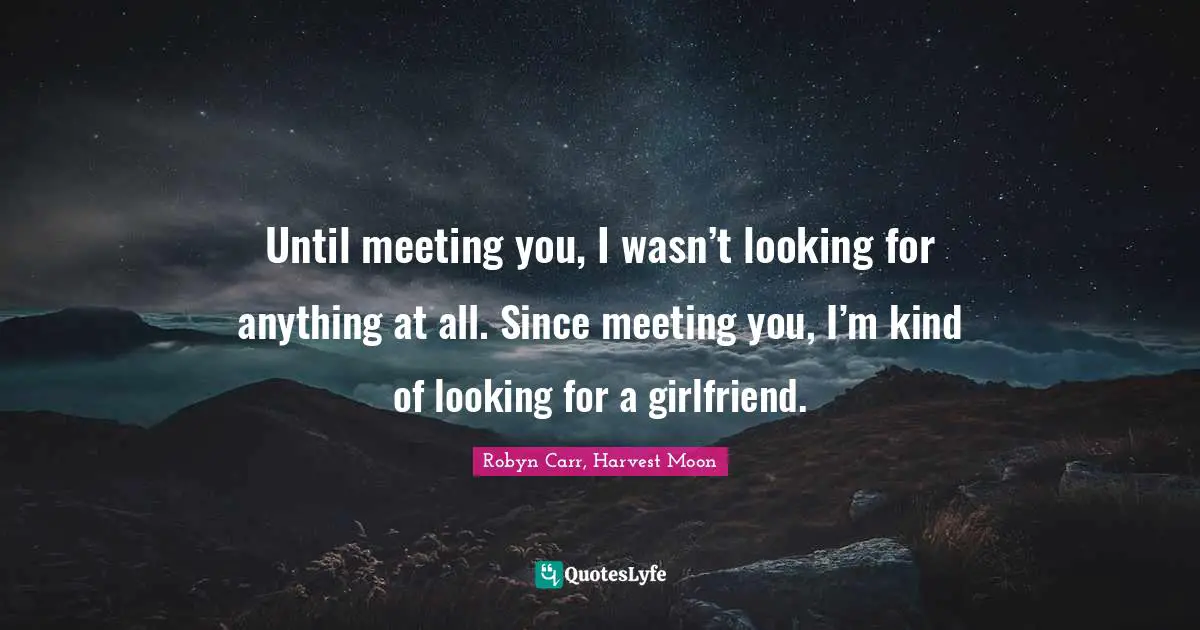 Until meeting you, I wasn’t looking for anything at all. Since meeting you, I’m kind of looking for a girlfriend.